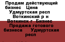 Продам действующий бизнес › Цена ­ 200 000 - Удмуртская респ., Воткинский р-н, Воткинск г. Бизнес » Продажа готового бизнеса   . Удмуртская респ.